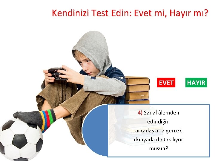 Kendinizi Test Edin: Evet mi, Hayır mı? EVET 4) Sanal âlemden edindiğin arkadaşlarla gerçek