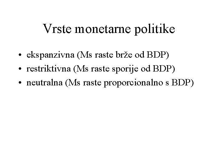 Vrste monetarne politike • ekspanzivna (Ms raste brže od BDP) • restriktivna (Ms raste