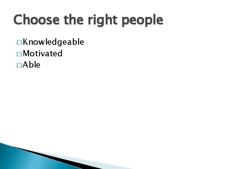Choose the right people � Knowledgeable � Motivated � Able 