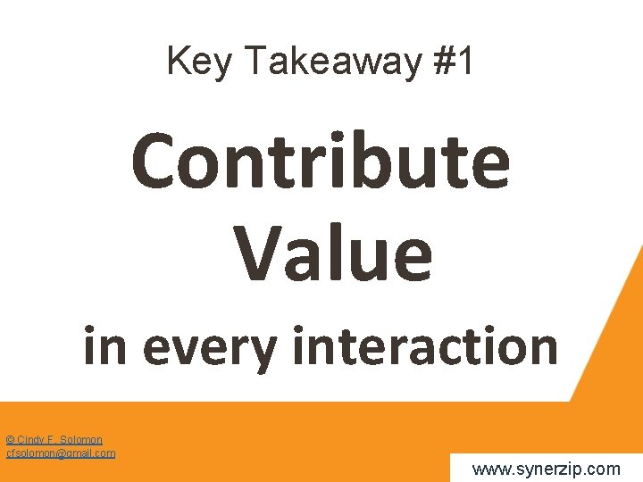 Key Takeaway #1 Contribute Value in every interaction © Cindy F. Solomon cfsolomon@gmail. com