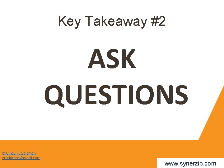 Key Takeaway #2 ASK QUESTIONS © Cindy F. Solomon cfsolomon@gmail. com www. synerzip. com