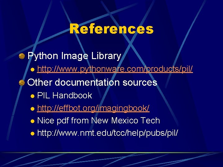 References Python Image Library l http: //www. pythonware. com/products/pil/ Other documentation sources PIL Handbook References Python Image Library l http: //www. pythonware. com/products/pil/ Other documentation sources PIL Handbook