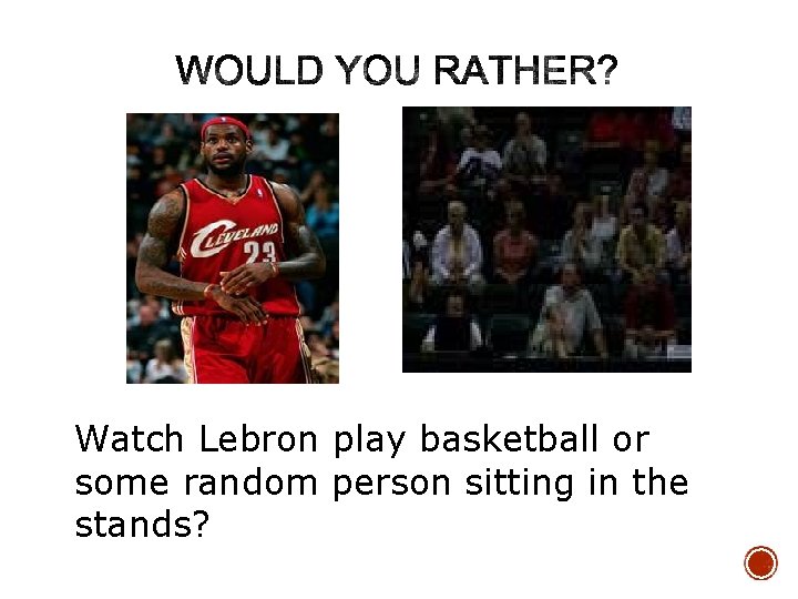 Watch Lebron play basketball or some random person sitting in the stands? 