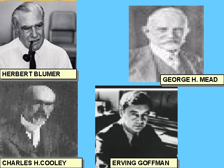 HERBERT BLUMER CHARLES H. COOLEY GEORGE H. MEAD ERVING GOFFMAN HERBERT BLUMER CHARLES H. COOLEY GEORGE H. MEAD ERVING GOFFMAN