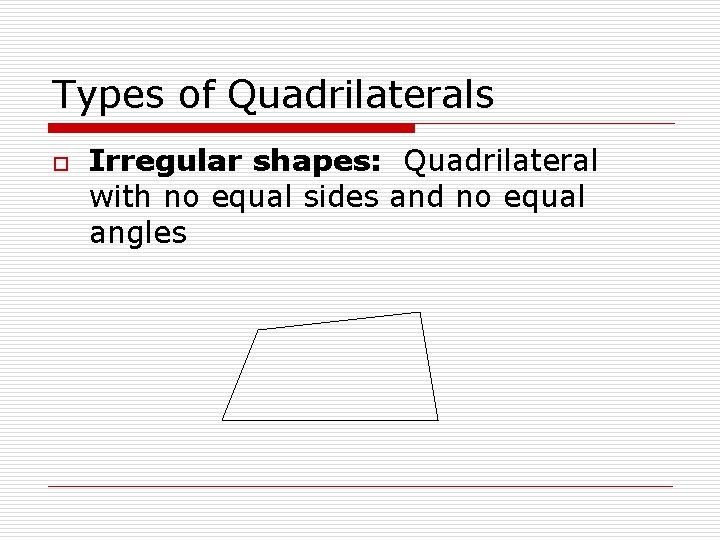 Types of Quadrilaterals o Irregular shapes: Quadrilateral with no equal sides and no equal