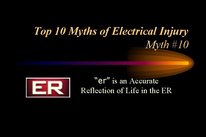 Top 10 Myths of Electrical Injury Myth #10 “er” is an Accurate Reflection of