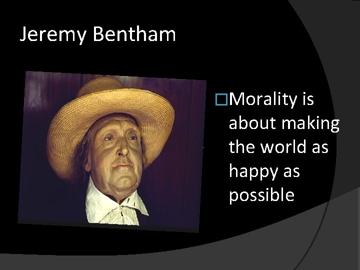 Jeremy Bentham �Morality is about making the world as happy as possible 