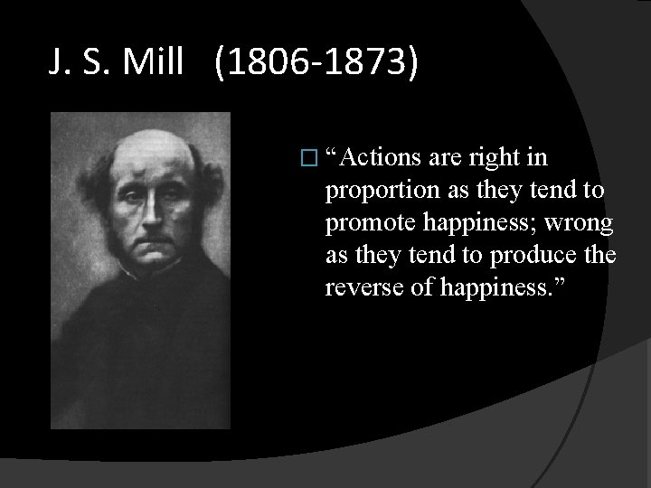 J. S. Mill (1806 -1873) � “Actions are right in proportion as they tend