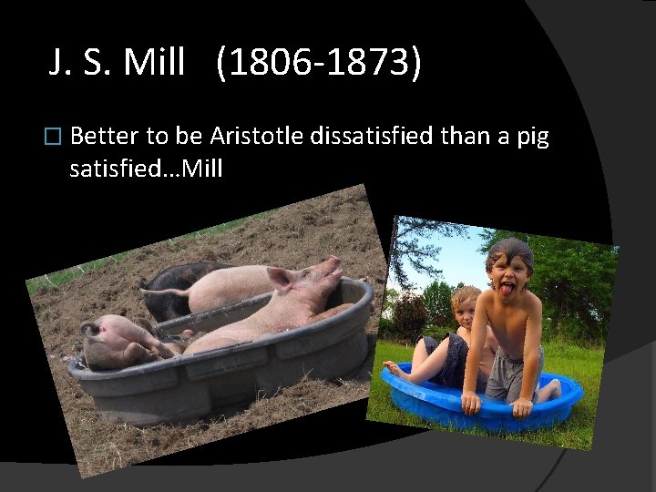 J. S. Mill (1806 -1873) � Better to be Aristotle dissatisfied than a pig