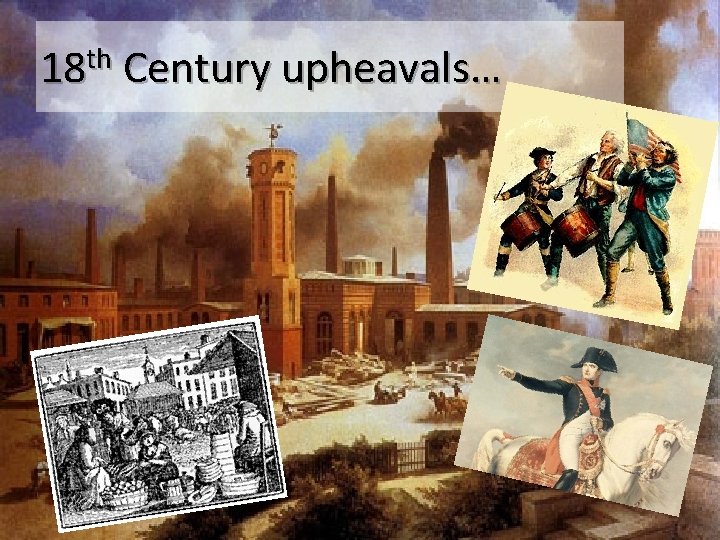 18 th Century upheavals… 