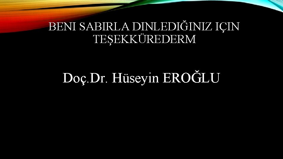 BENI SABIRLA DINLEDIĞINIZ IÇIN TEŞEKKÜREDERM Doç. Dr. Hüseyin EROĞLU 