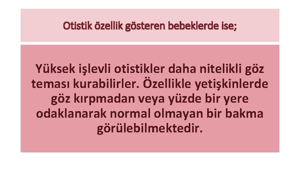 Otistik özellik gösteren bebeklerde ise; Yüksek işlevli otistikler daha nitelikli göz teması kurabilirler. Özellikle