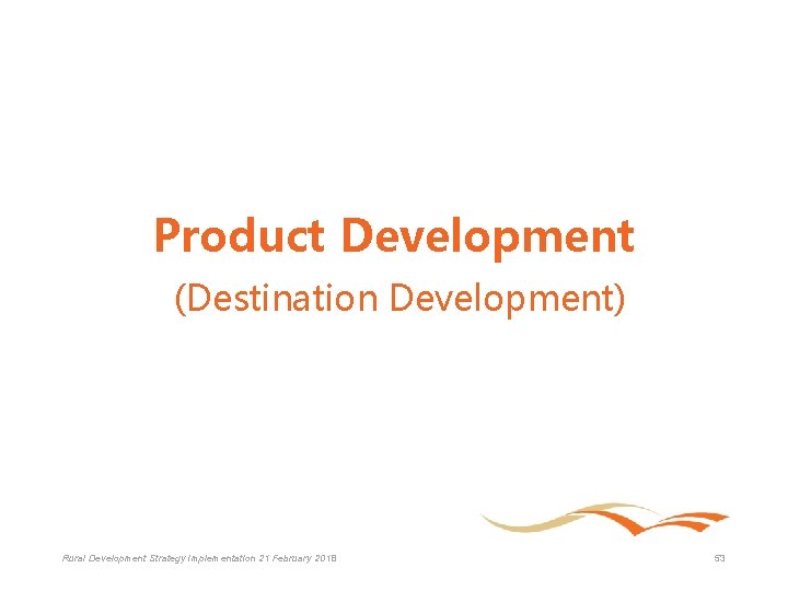 Product Development (Destination Development) Rural Development Strategy Implementation 21 February 2018 53 