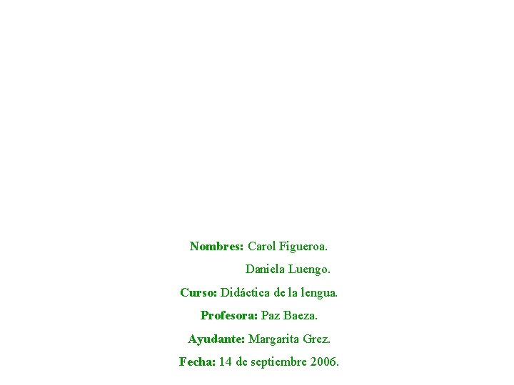 Nombres: Carol Figueroa. Daniela Luengo. Curso: Didáctica de la lengua. Profesora: Paz Baeza. Ayudante:
