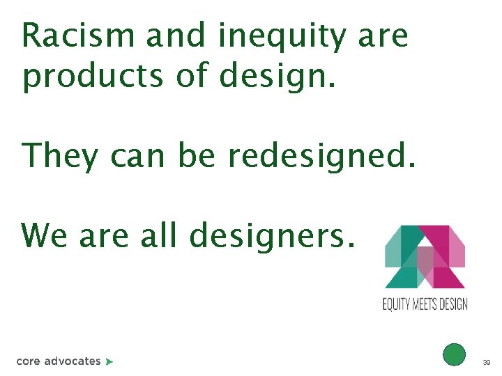 Racism and inequity are products of design. They can be redesigned. We are all