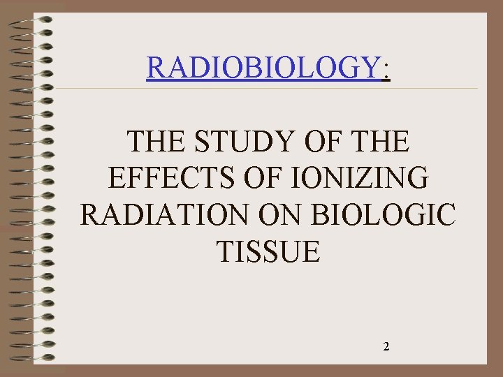 RADIOBIOLOGY: THE STUDY OF THE EFFECTS OF IONIZING RADIATION ON BIOLOGIC TISSUE 2 