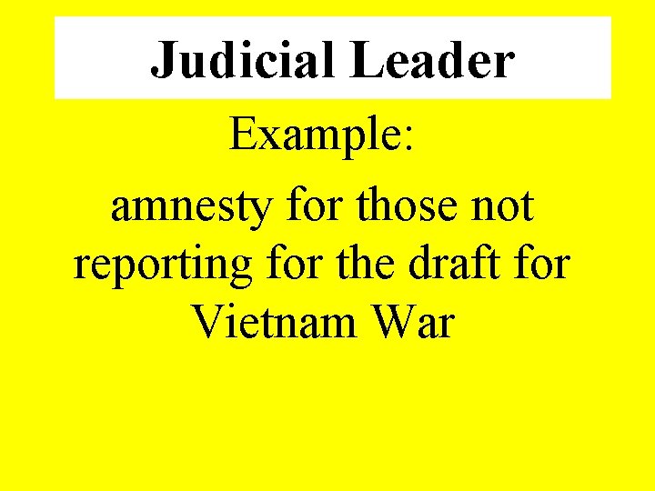 Judicial Leader Example: amnesty for those not reporting for the draft for Vietnam War