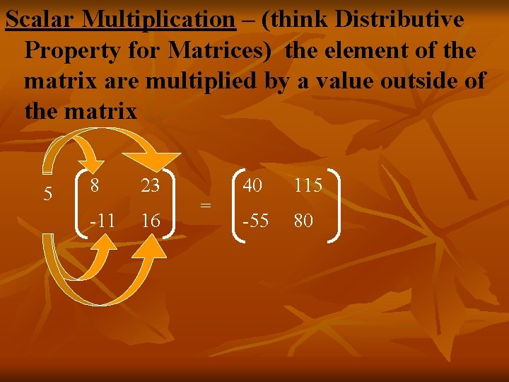 Scalar Multiplication – (think Distributive Property for Matrices) the element of the matrix are