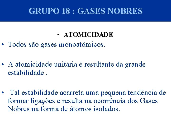 GRUPO 18 : GASES NOBRES • ATOMICIDADE • Todos são gases monoatômicos. • A