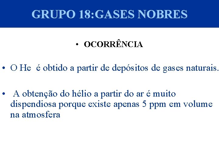 GRUPO 18: GASES NOBRES • OCORRÊNCIA • O He é obtido a partir de