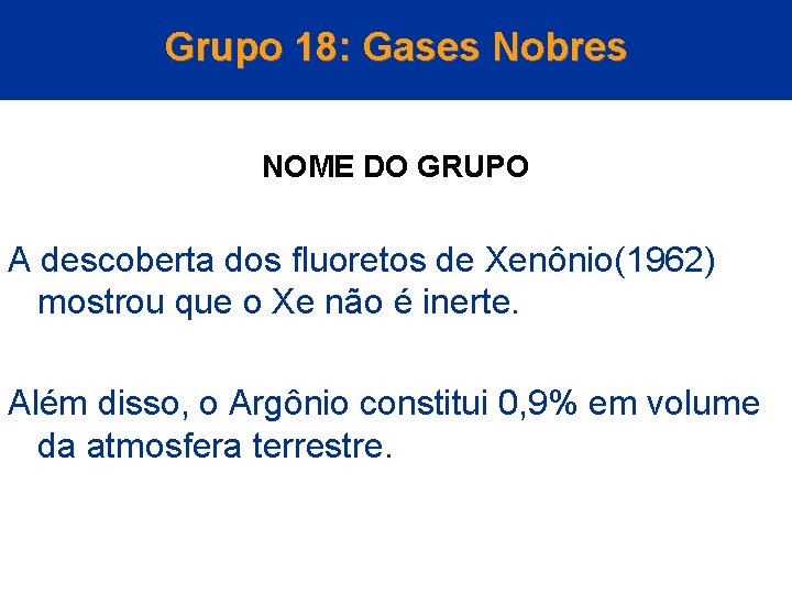 Grupo 18: Gases Nobres NOME DO GRUPO A descoberta dos fluoretos de Xenônio(1962) mostrou