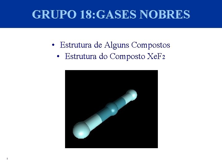 GRUPO 18: GASES NOBRES • Estrutura de Alguns Compostos • Estrutura do Composto Xe.
