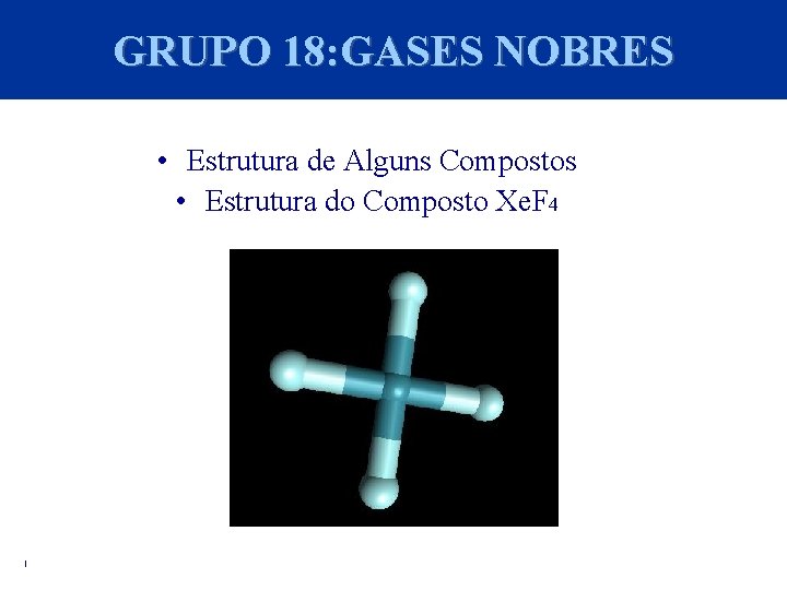GRUPO 18: GASES NOBRES • Estrutura de Alguns Compostos • Estrutura do Composto Xe.