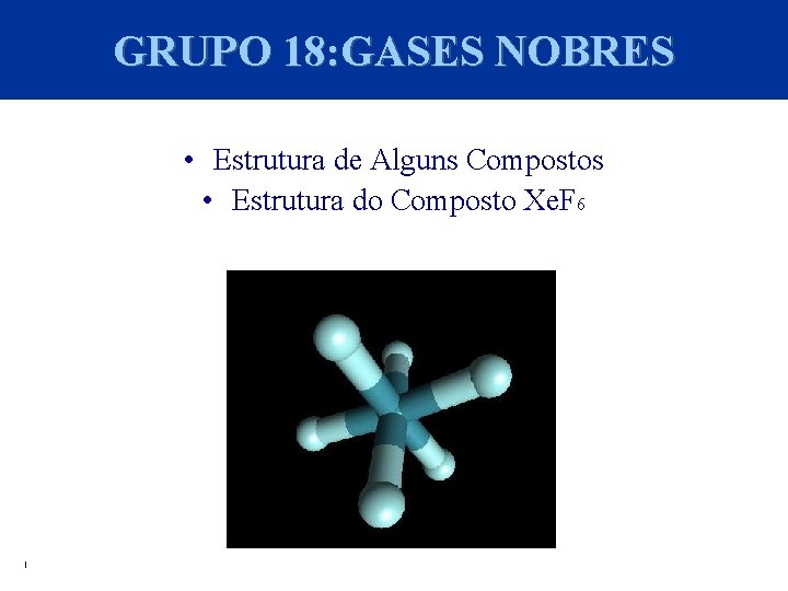 GRUPO 18: GASES NOBRES • Estrutura de Alguns Compostos • Estrutura do Composto Xe.