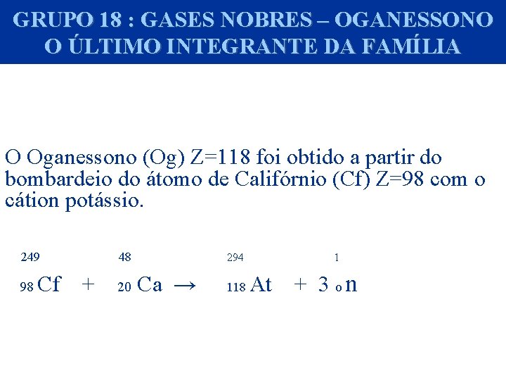 GRUPO 18 : GASES NOBRES – OGANESSONO O ÚLTIMO INTEGRANTE DA FAMÍLIA O Oganessono