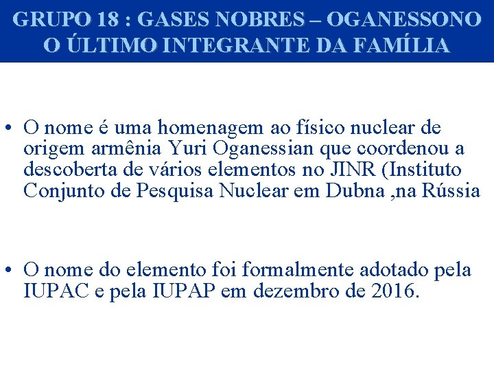 GRUPO 18 : GASES NOBRES – OGANESSONO O ÚLTIMO INTEGRANTE DA FAMÍLIA • O