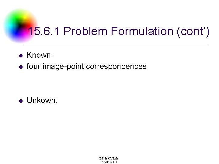 15. 6. 1 Problem Formulation (cont’) l Known: four image-point correspondences l Unkown: l