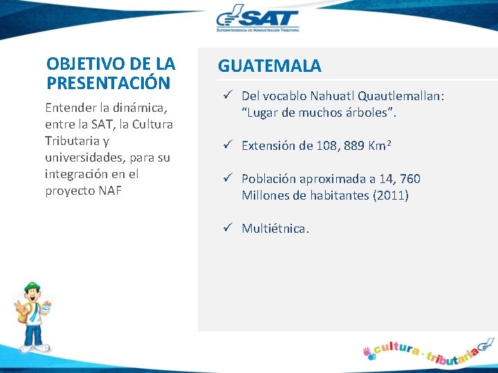 OBJETIVO DE LA PRESENTACIÓN Entender la dinámica, entre la SAT, la Cultura Tributaria y
