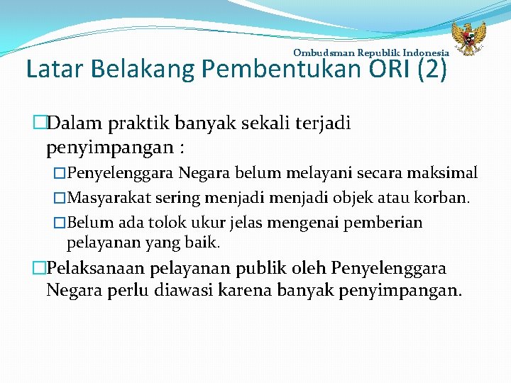 Ombudsman Republik Indonesia Latar Belakang Pembentukan ORI (2) �Dalam praktik banyak sekali terjadi penyimpangan