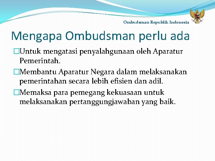 Ombudsman Republik Indonesia Mengapa Ombudsman perlu ada �Untuk mengatasi penyalahgunaan oleh Aparatur Pemerintah. �Membantu