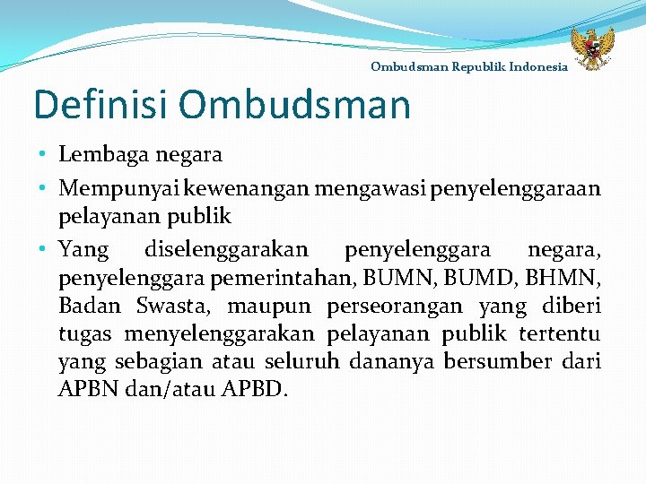 Ombudsman Republik Indonesia Definisi Ombudsman • Lembaga negara • Mempunyai kewenangan mengawasi penyelenggaraan pelayanan