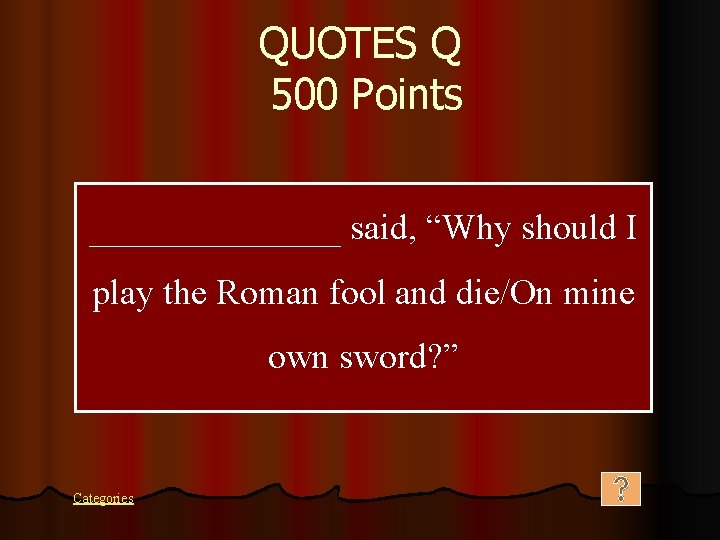 QUOTES Q 500 Points _______ said, “Why should I play the Roman fool and