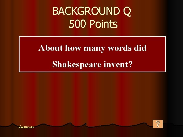 BACKGROUND Q 500 Points About how many words did Shakespeare invent? Categories 