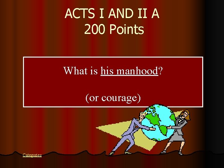 ACTS I AND II A 200 Points What is his manhood? (or courage) Categories
