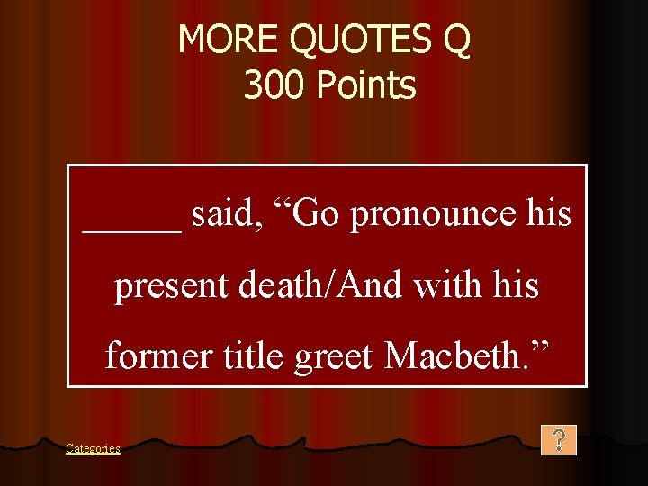 MORE QUOTES Q 300 Points _____ said, “Go pronounce his present death/And with his
