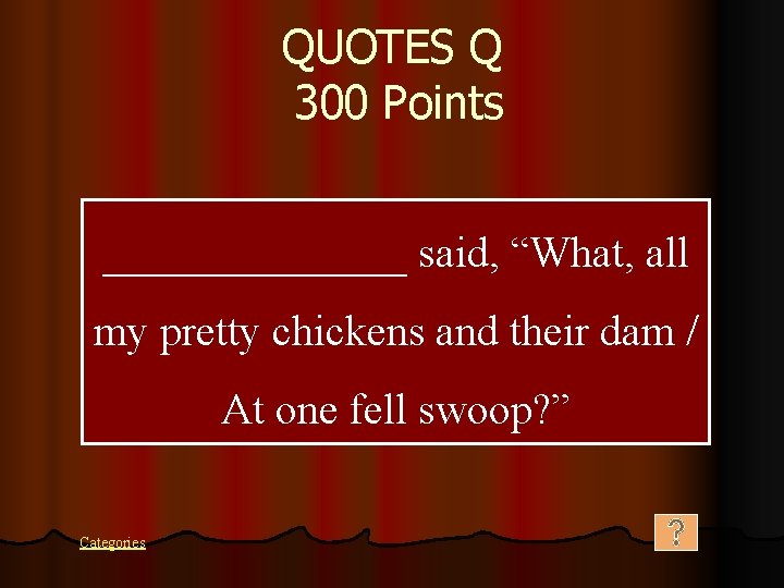 QUOTES Q 300 Points _______ said, “What, all my pretty chickens and their dam
