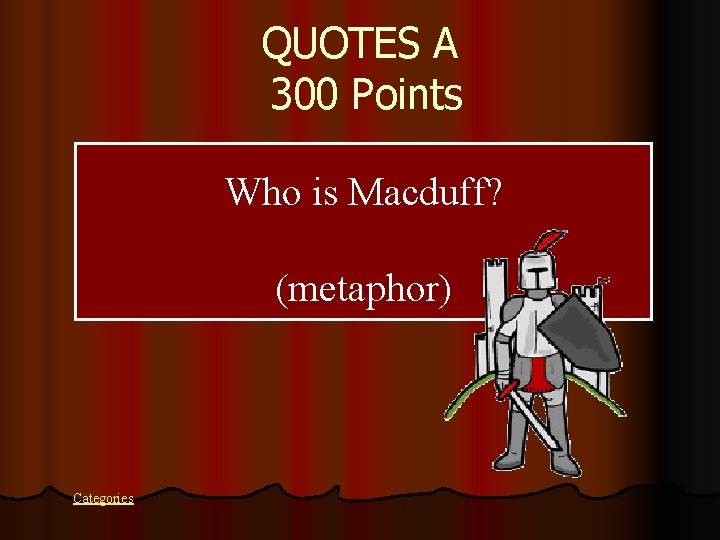 QUOTES A 300 Points Who is Macduff? (metaphor) Categories 