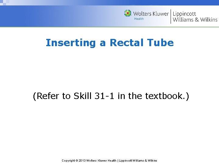 Inserting a Rectal Tube (Refer to Skill 31 -1 in the textbook. ) Copyright