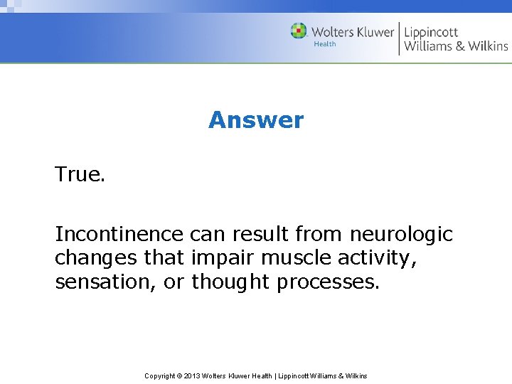 Answer True. Incontinence can result from neurologic changes that impair muscle activity, sensation, or