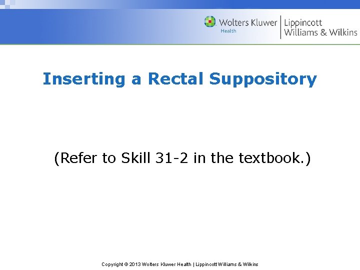 Inserting a Rectal Suppository (Refer to Skill 31 -2 in the textbook. ) Copyright