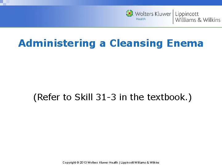 Administering a Cleansing Enema (Refer to Skill 31 -3 in the textbook. ) Copyright