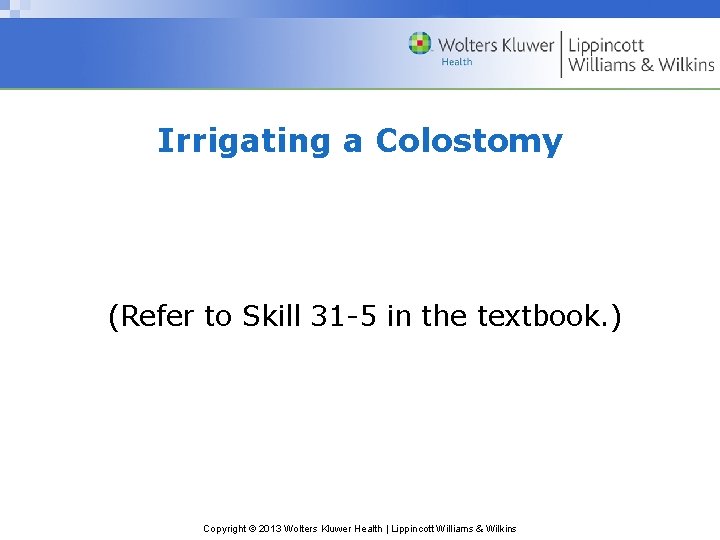 Irrigating a Colostomy (Refer to Skill 31 -5 in the textbook. ) Copyright ©