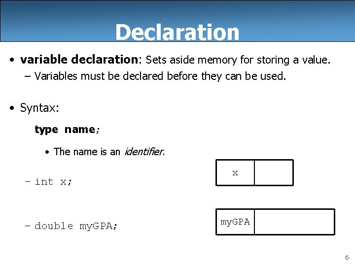 Declaration • variable declaration: Sets aside memory for storing a value. – Variables must