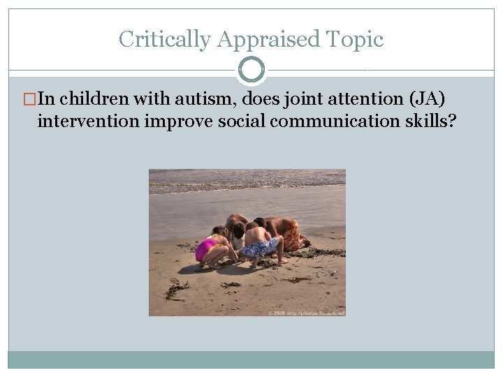 Critically Appraised Topic �In children with autism, does joint attention (JA) intervention improve social