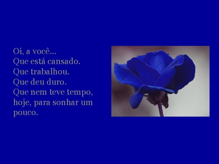 Oi, a você. . . Que está cansado. Que trabalhou. Que deu duro. Que