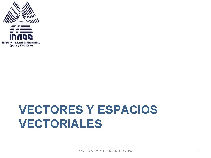 VECTORES Y ESPACIOS VECTORIALES © 2013 -6. Dr. Felipe Orihuela-Espina 4 VECTORES Y ESPACIOS VECTORIALES © 2013 -6. Dr. Felipe Orihuela-Espina 4